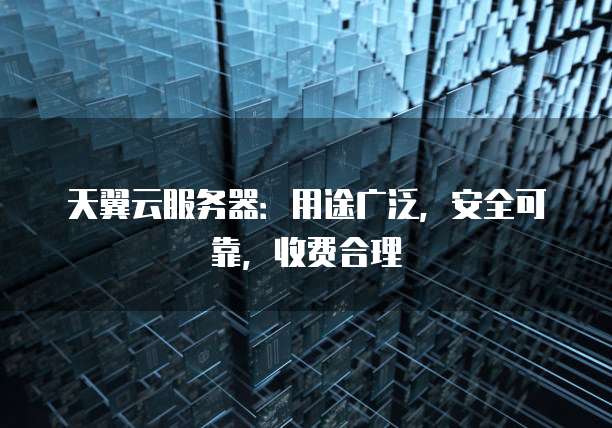 天翼云服务器:用途广泛,安全可靠,收费合理