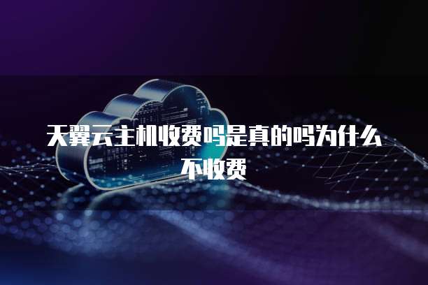 天翼云主机收费吗是真的吗为什么不收费