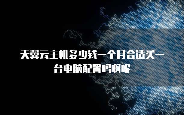 天翼云主机多少钱一个月合适买一台电脑配置吗啊呢
