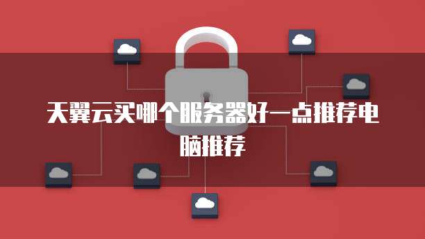 天翼云买哪个服务器好一点推荐电脑推荐
