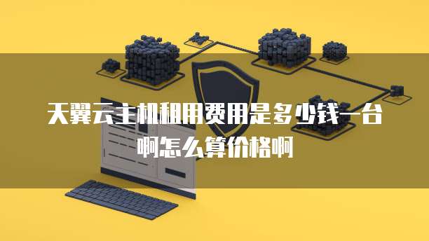 天翼云主机租用费用是多少钱一台啊怎么算价格啊