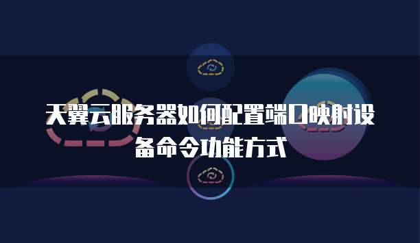天翼云服务器如何配置端口映射设备命令功能方式