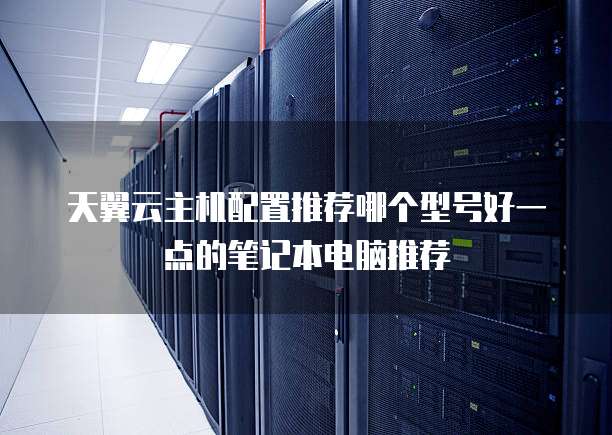 天翼云主机配置推荐哪个型号好一点的笔记本电脑推荐