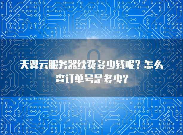 天翼云服务器续费多少钱呢?怎么查订单号是多少?