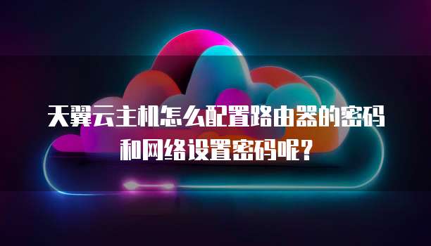 天翼云主机怎么配置路由器的密码和网络设置密码呢?