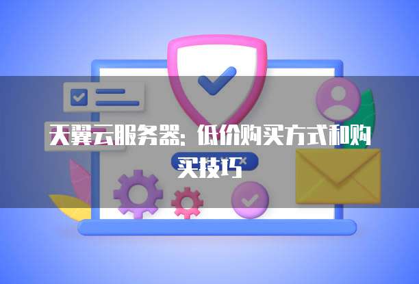 天翼云服务器: 低价购买方式和购买技巧