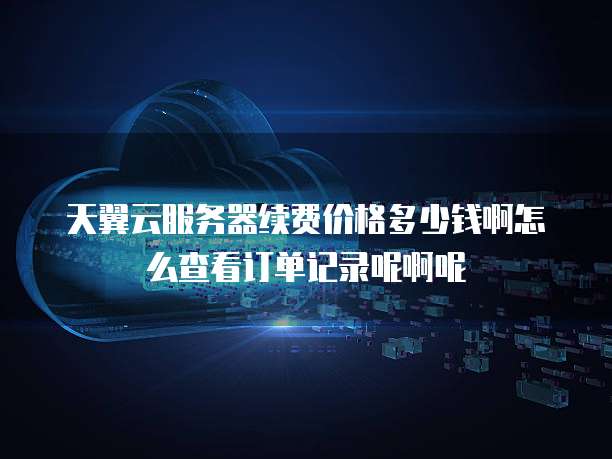 天翼云服务器续费价格多少钱啊怎么查看订单记录呢啊呢