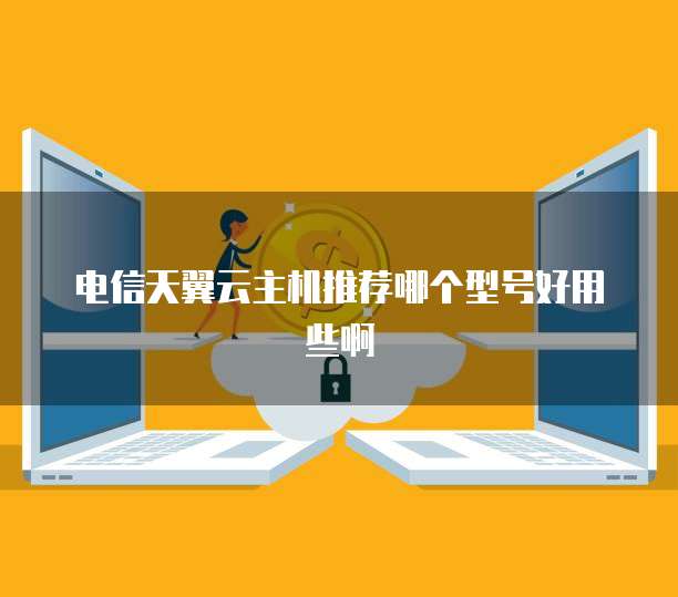 电信天翼云主机推荐哪个型号好用些啊