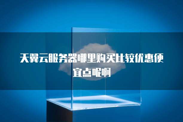 天翼云服务器哪里购买比较优惠便宜点呢啊
