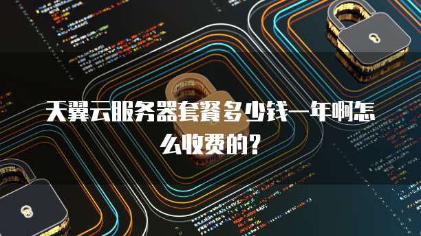 天翼云服务器套餐多少钱一年啊怎么收费的？