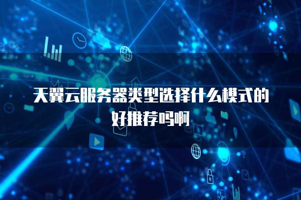 天翼云服务器类型选择什么模式的好推荐吗啊