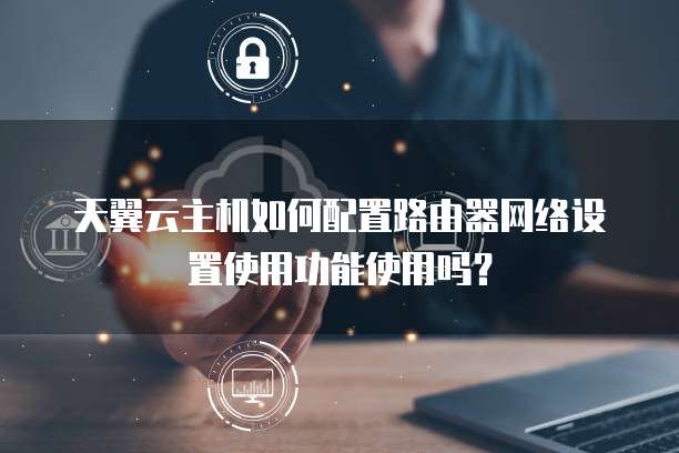 天翼云主机如何配置路由器网络设置使用功能使用吗?