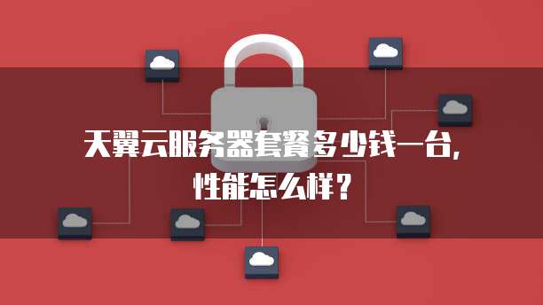 天翼云服务器套餐多少钱一台,性能怎么样?