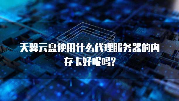 天翼云盘使用什么代理服务器的内存卡好呢吗?