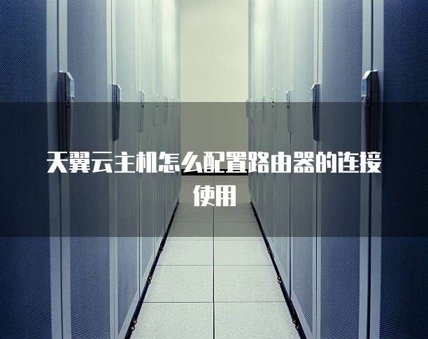 天翼云主机怎么配置路由器的连接使用