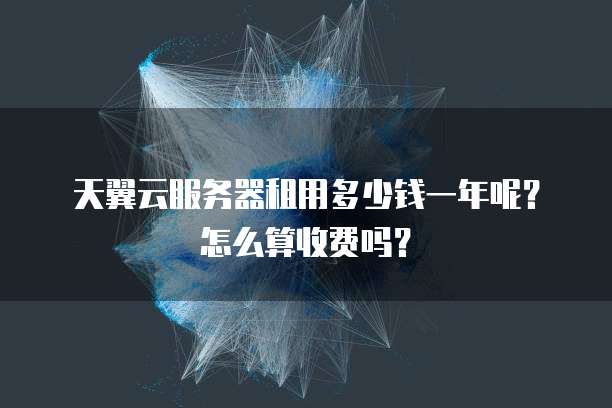天翼云服务器租用多少钱一年呢?怎么算收费吗?