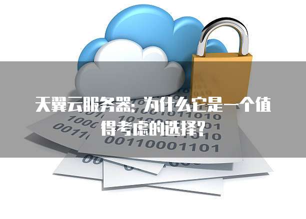 天翼云服务器: 为什么它是一个值得考虑的选择?