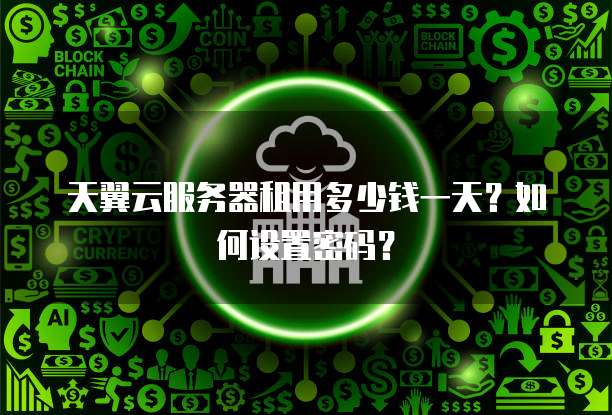 天翼云服务器租用多少钱一天?如何设置密码?