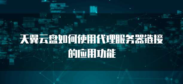 天翼云盘如何使用代理服务器链接的应用功能