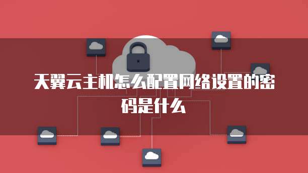 天翼云主机怎么配置网络设置的密码是什么