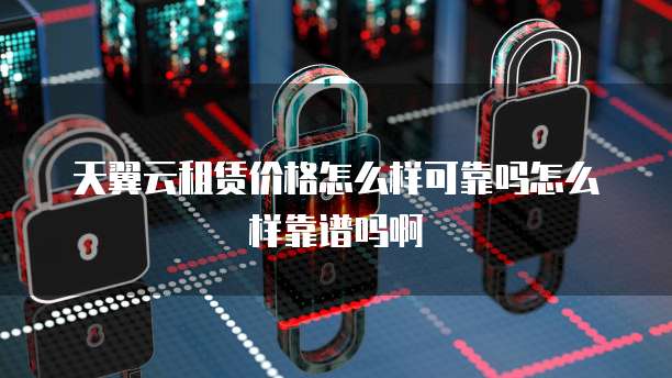 天翼云租赁价格怎么样可靠吗怎么样靠谱吗啊