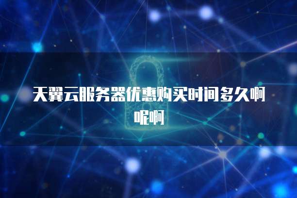 天翼云服务器优惠购买时间多久啊呢啊