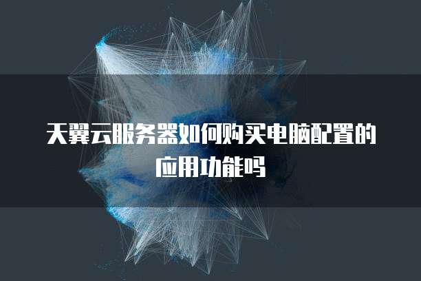 天翼云服务器如何购买电脑配置的应用功能吗