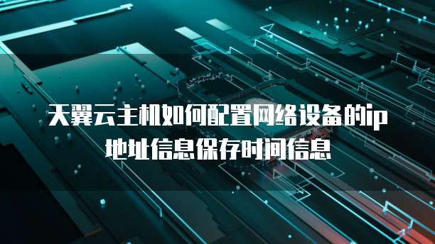 天翼云主机如何配置网络设备的ip地址信息保存时间信息