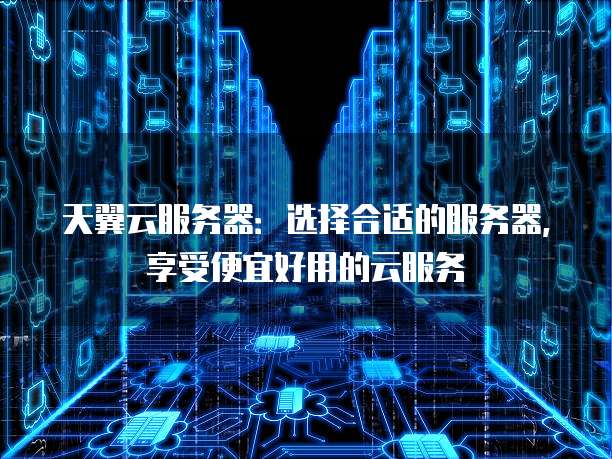 天翼云服务器:选择合适的服务器,享受便宜好用的云服务