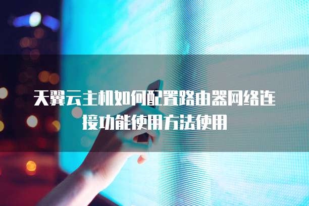 天翼云主机如何配置路由器网络连接功能使用方法使用