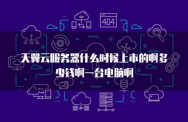 天翼云服务器什么时候上市的啊多少钱啊一台电脑啊