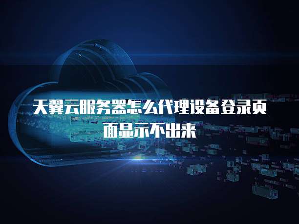 天翼云服务器怎么代理设备登录页面显示不出来