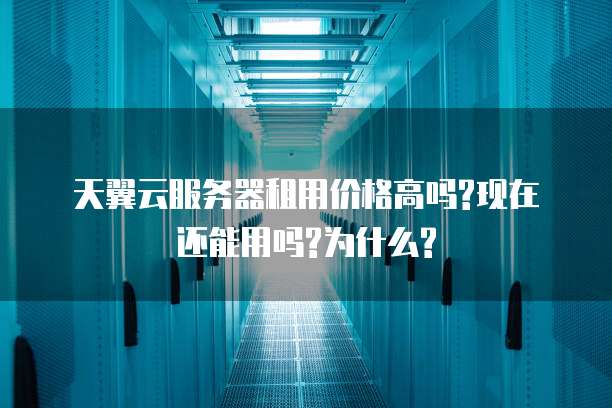 天翼云服务器租用价格高吗?现在还能用吗?为什么?