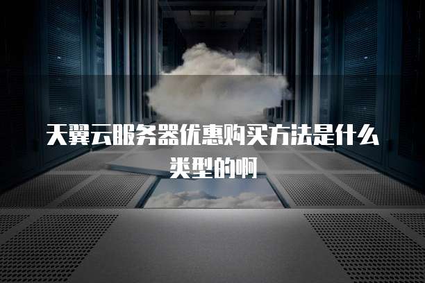 天翼云服务器优惠购买方法是什么类型的啊