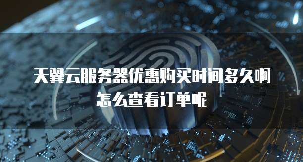 天翼云服务器优惠购买时间多久啊怎么查看订单呢