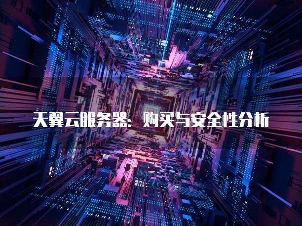 天翼云服务器：购买与安全性分析