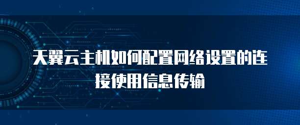 天翼云主机如何配置网络设置的连接使用信息传输
