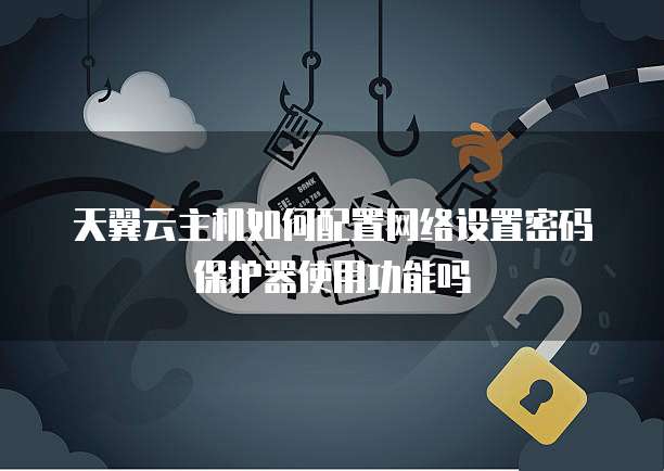 天翼云主机如何配置网络设置密码保护器使用功能吗