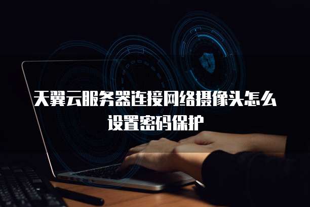 天翼云服务器连接网络摄像头怎么设置密码保护