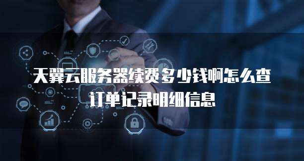 天翼云服务器续费多少钱啊怎么查订单记录明细信息