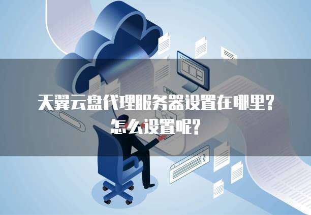 天翼云盘代理服务器设置在哪里?怎么设置呢?