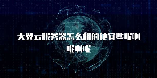 天翼云服务器怎么租的便宜些呢啊呢啊呢