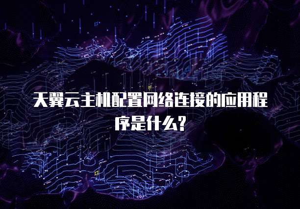 天翼云主机配置网络连接的应用程序是什么?
