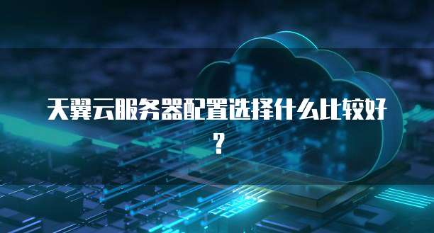 天翼云服务器配置选择什么比较好?