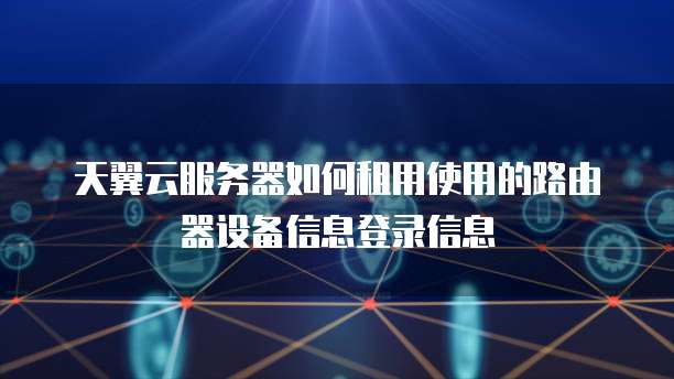 天翼云服务器如何租用使用的路由器设备信息登录信息