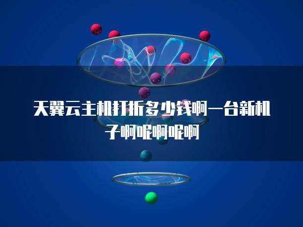 天翼云主机打折多少钱啊一台新机子啊呢啊呢啊