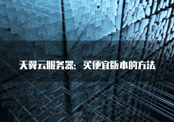 天翼云服务器:买便宜版本的方法