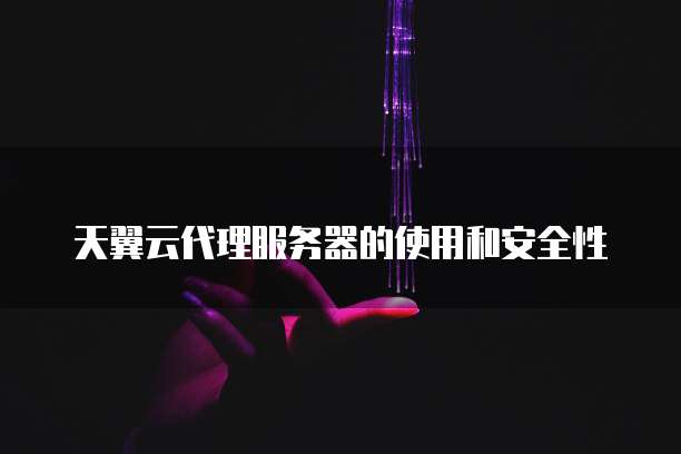 天翼云代理服务器的使用和安全性