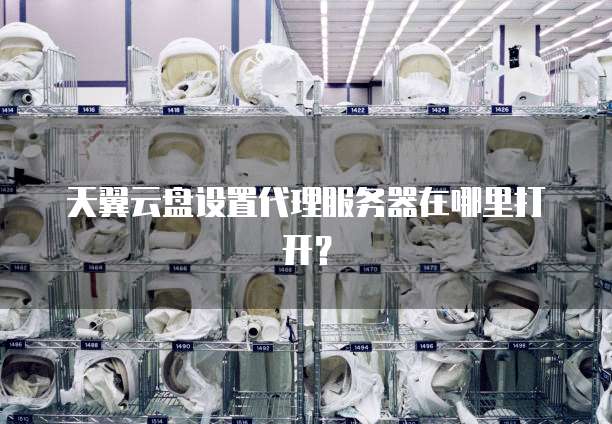天翼云盘设置代理服务器在哪里打开?