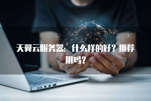 天翼云服务器:什么样的好?推荐用吗?
